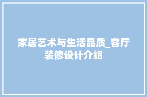 家居艺术与生活品质_客厅装修设计介绍 风格选择