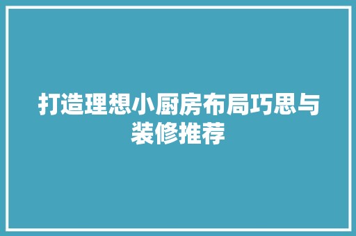 打造理想小厨房布局巧思与装修推荐
