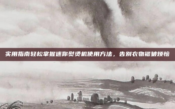 实用指南轻松掌握迷你熨烫机使用方法,告别衣物褶皱烦恼