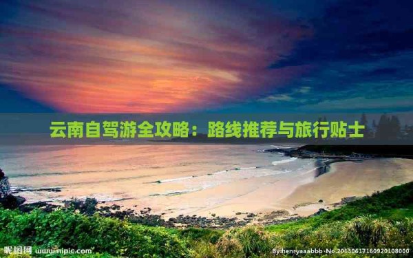 云南自驾游全攻略：路线推荐与旅行贴士