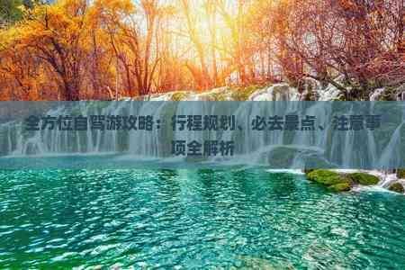 全方位自驾游攻略：行程规划、必去景点、注意事项全解析