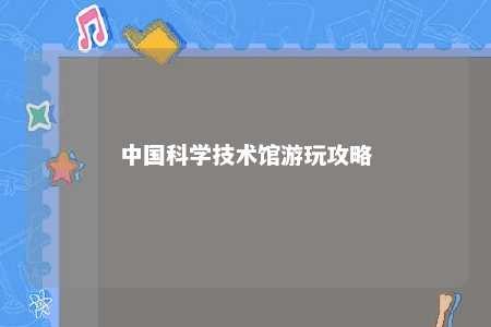 中国科学技术馆游玩攻略