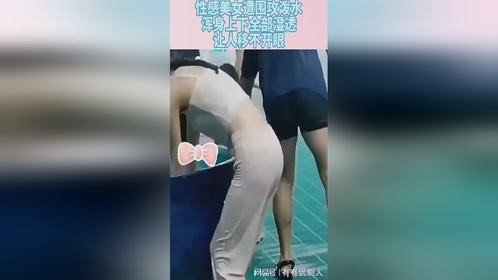 性感美女遭围攻泼水，浑身上下全部湿透，让人移不开眼！
