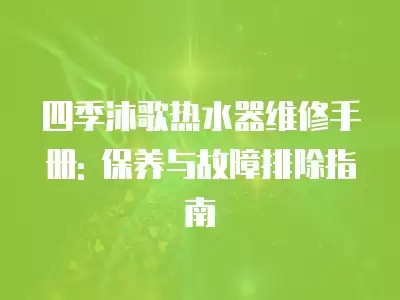 四季沐歌热水器维修手册: 保养与故障排除指南