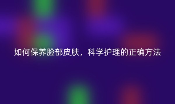 如何保养脸部皮肤，科学护理的正确方法