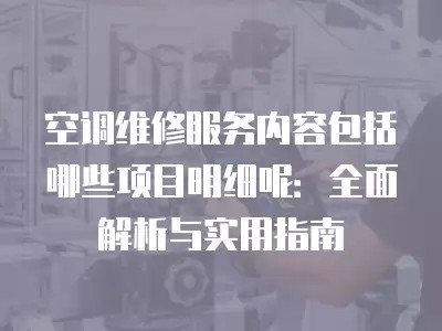 空调维修服务内容包括哪些项目明细呢：全面解析与实用指南
