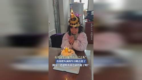 女儿过生日愿望有点“上头”，直接把头顶的生日帽点着了。