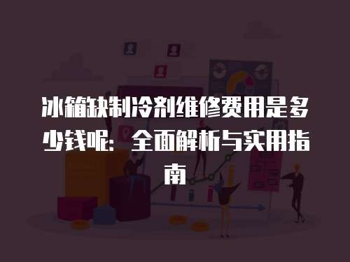 冰箱缺制冷剂维修费用是多少钱呢：全面解析与实用指南