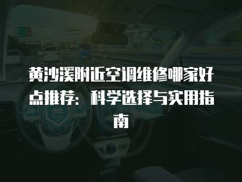 黄沙溪附近空调维修哪家好点推荐：科学选择与实用指南