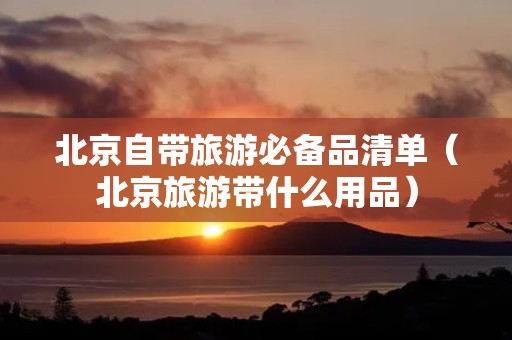 北京自带旅游必备品清单（北京旅游带什么用品）