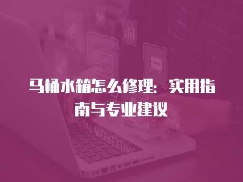 马桶水箱怎么修理：实用指南与专业建议