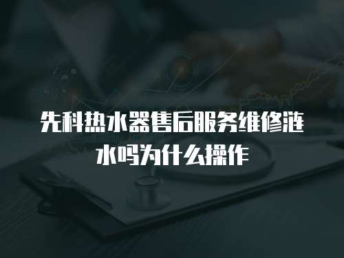 先科热水器售后服务维修涟水吗为什么操作