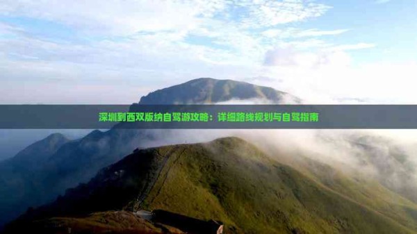深圳到西双版纳自驾游攻略：详细路线规划与自驾指南