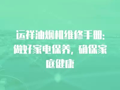运祥油烟机维修手册: 做好家电保养, 确保家庭健康