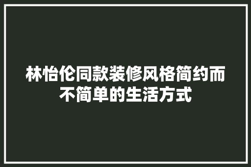 林怡伦同款装修风格简约而不简单的生活方式 木雕艺术