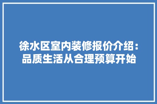 徐水区室内装修报价介绍：品质生活从合理预算开始 风格选择