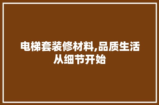 电梯套装修材料,品质生活从细节开始 装饰材料