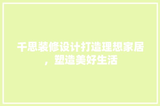 千思装修设计打造理想家居，塑造美好生活 家居装修