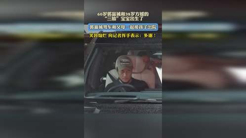 60岁郭富城和38岁方媛的“三胎”宝宝出生了，郭富城驾车和父母一起接孩子出院，笑容灿烂 向记者挥