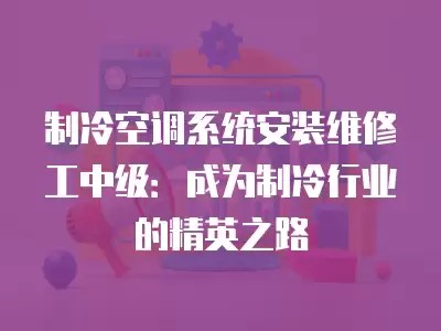 制冷空调系统安装维修工中级：成为制冷行业的精英之路
