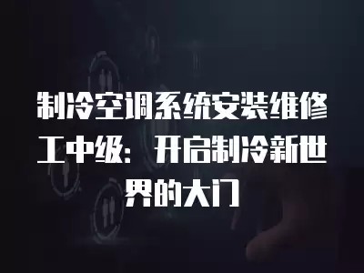 制冷空调系统安装维修工中级：开启制冷新世界的大门