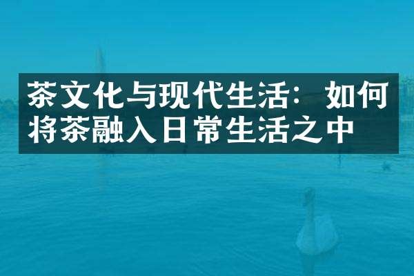 茶文化与现代生活：如何将茶融入日常生活之中