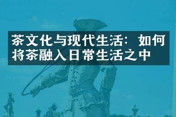 茶文化与现代生活：如何将茶融入日常生活之中