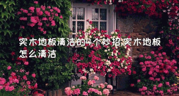 实木地板清洁的4个妙招,实木地板怎么清洁