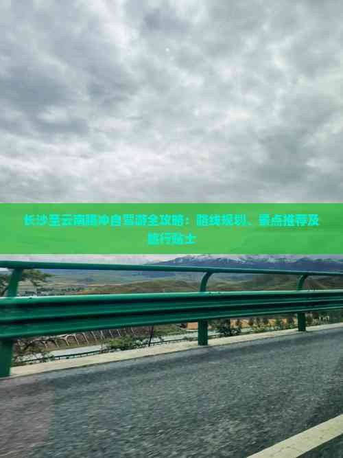 长沙至云南腾冲自驾游全攻略:路线规划、景点推荐及旅行贴士