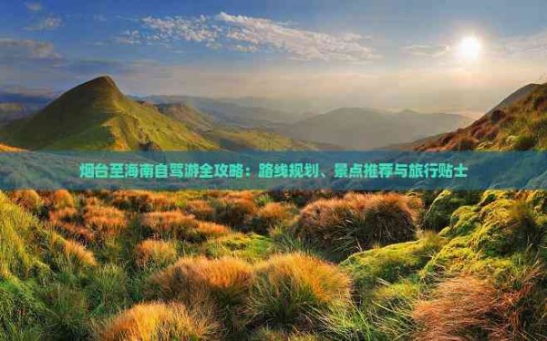 烟台至海南自驾游全攻略：路线规划、景点推荐与旅行贴士