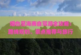 烟台至海南自驾游全攻略：路线规划、景点推荐与旅行贴士