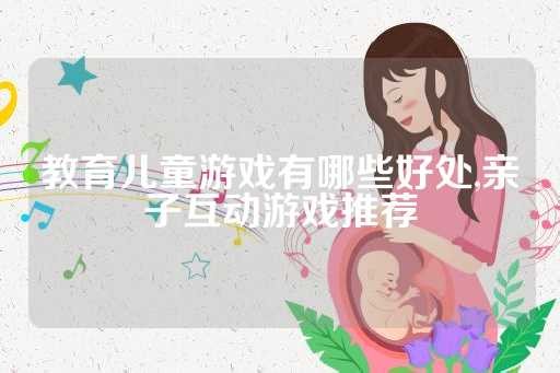 教育儿童游戏有哪些好处,亲子互动游戏推荐
