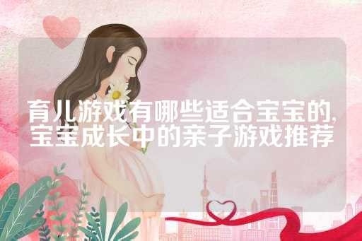 育儿游戏有哪些适合宝宝的,宝宝成长中的亲子游戏推荐
