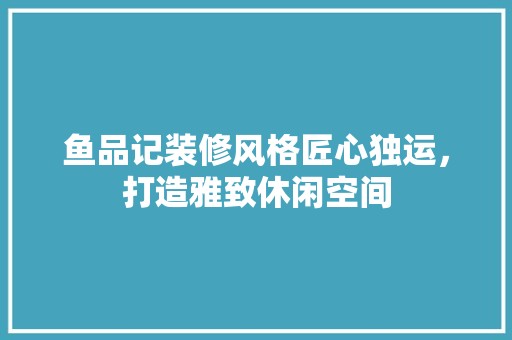 鱼品记装修风格匠心独运，打造雅致休闲空间 设计风格