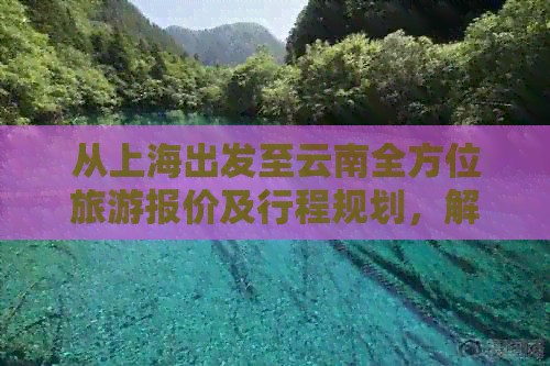 从上海出发至云南全方位旅游报价及行程规划，解答您的所有疑问