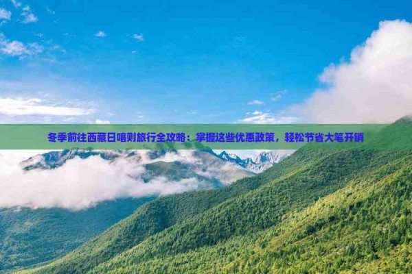 冬季前往西藏日喀则旅行全攻略:掌握这些优惠政策,轻松节省大笔开销