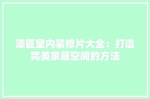 漆匠室内装修片大全:打造完美家居空间的方法 空间布局