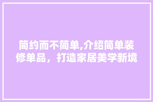 简约而不简单,介绍简单装修单品,打造家居美学新境界 软装设计