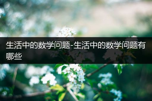 生活中的数学问题-生活中的数学问题有哪些