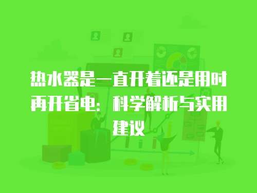 热水器是一直开着还是用时再开省电:科学解析与实用建议