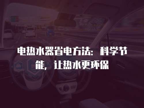 电热水器省电方法:科学节能,让热水更环保