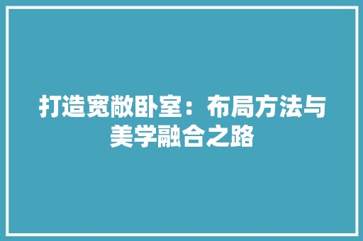 打造宽敞卧室:布局方法与美学融合之路 室内设计