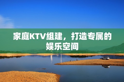 家庭KTV组建，打造专属的娱乐空间