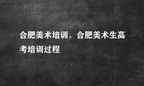 合肥美术培训,合肥美术生高考培训过程