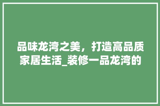 品味龙湾之美,打造高品质家居生活_装修一品龙湾的方法与感悟 客厅装修