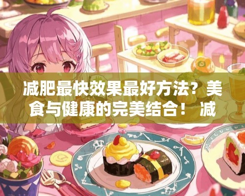 减肥最快效果最好方法?美食与健康的完美结合! 减肥最快效果最好方法吃什么