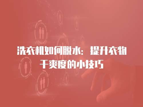 洗衣机如何脱水:提升衣物干爽度的小技巧