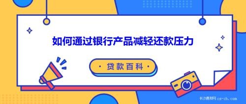 如何通过银行产品减轻还款压力-债务重组与贷款置换的策略