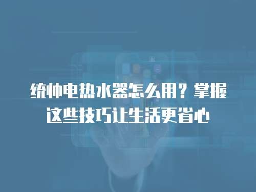 统帅电热水器怎么用?掌握这些技巧让生活更省心