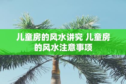 儿童房的风水讲究 儿童房的风水注意事项